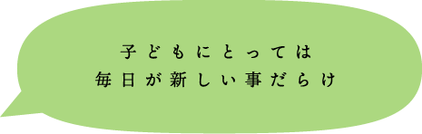 子どもにとっては毎日が新しい事だらけ