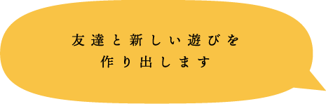 友達と新しい遊びを作り出します