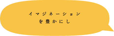 イマジネーションを豊かにし