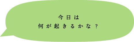 今日は何が起きるかな？