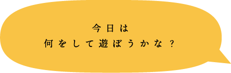 今日は何をして遊ぼうかな？